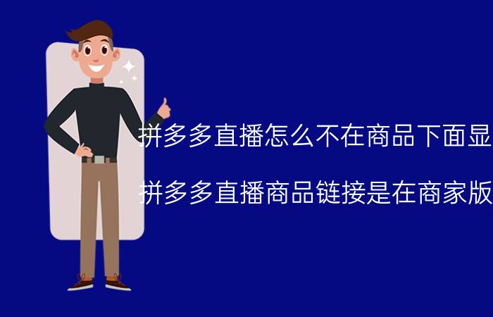 拼多多直播怎么不在商品下面显示 拼多多直播商品链接是在商家版吗？